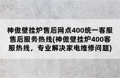 神傲壁挂炉售后网点400统一客服售后服务热线(神傲壁挂炉400客服热线，专业解决家电维修问题)