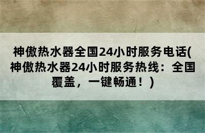 神傲热水器全国24小时服务电话(神傲热水器24小时服务热线：全国覆盖，一键畅通！)