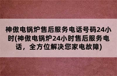 神傲电锅炉售后服务电话号码24小时(神傲电锅炉24小时售后服务电话，全方位解决您家电故障)