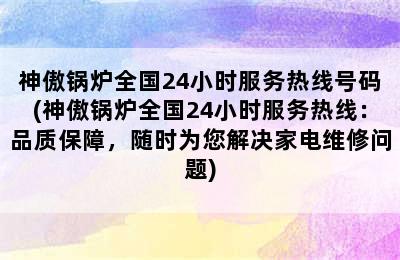 神傲锅炉全国24小时服务热线号码(神傲锅炉全国24小时服务热线：品质保障，随时为您解决家电维修问题)