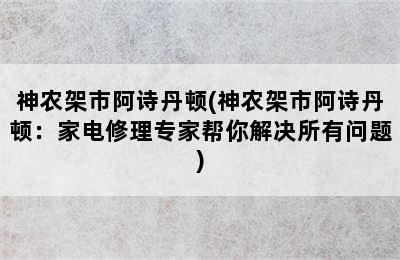 神农架市阿诗丹顿(神农架市阿诗丹顿：家电修理专家帮你解决所有问题)