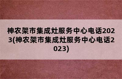 神农架市集成灶服务中心电话2023(神农架市集成灶服务中心电话2023)