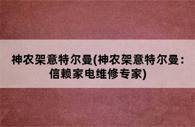 神农架意特尔曼(神农架意特尔曼：信赖家电维修专家)