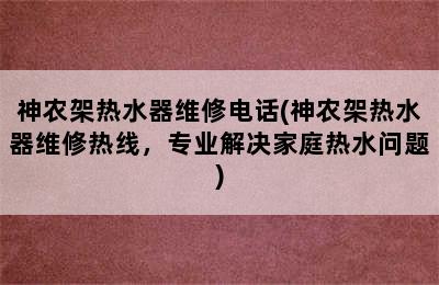 神农架热水器维修电话(神农架热水器维修热线，专业解决家庭热水问题)