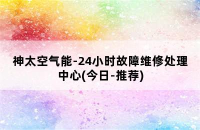 神太空气能-24小时故障维修处理中心(今日-推荐)