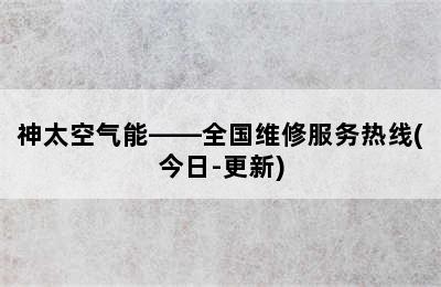 神太空气能——全国维修服务热线(今日-更新)