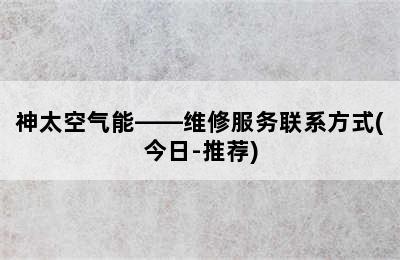 神太空气能——维修服务联系方式(今日-推荐)