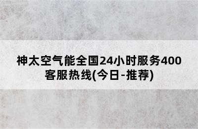 神太空气能全国24小时服务400客服热线(今日-推荐)