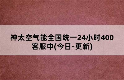 神太空气能全国统一24小时400客服中(今日-更新)