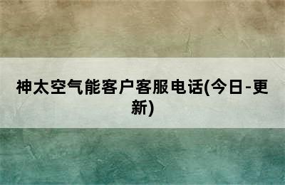 神太空气能客户客服电话(今日-更新)