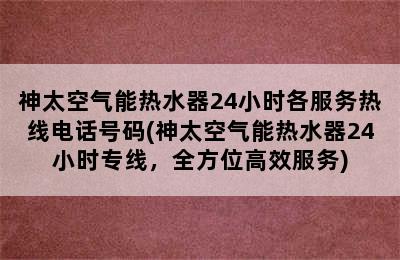 神太空气能热水器24小时各服务热线电话号码(神太空气能热水器24小时专线，全方位高效服务)