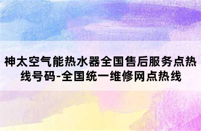 神太空气能热水器全国售后服务点热线号码-全国统一维修网点热线