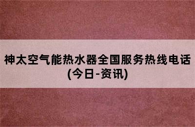 神太空气能热水器全国服务热线电话(今日-资讯)