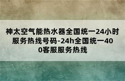 神太空气能热水器全国统一24小时服务热线号码-24h全国统一400客服服务热线