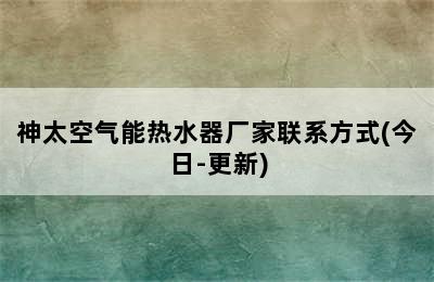 神太空气能热水器厂家联系方式(今日-更新)