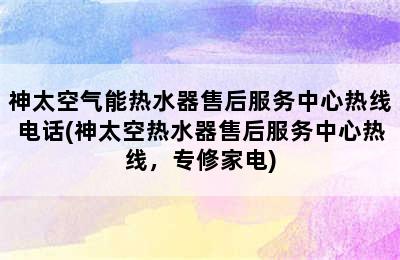 神太空气能热水器售后服务中心热线电话(神太空热水器售后服务中心热线，专修家电)