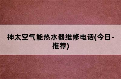 神太空气能热水器维修电话(今日-推荐)