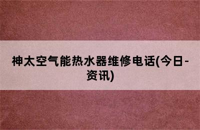 神太空气能热水器维修电话(今日-资讯)