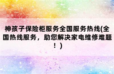 神孩子保险柜服务全国服务热线(全国热线服务，助您解决家电维修难题！)