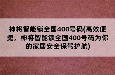 神将智能锁全国400号码(高效便捷，神将智能锁全国400号码为你的家居安全保驾护航)