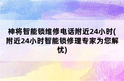 神将智能锁维修电话附近24小时(附近24小时智能锁修理专家为您解忧)