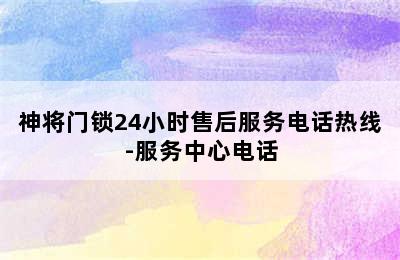 神将门锁24小时售后服务电话热线-服务中心电话