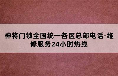 神将门锁全国统一各区总部电话-维修服务24小时热线