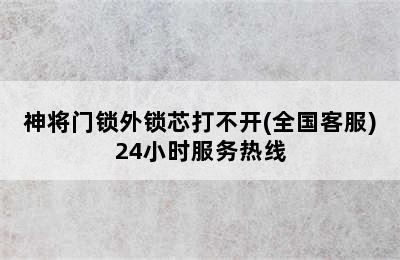 神将门锁外锁芯打不开(全国客服)24小时服务热线