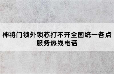 神将门锁外锁芯打不开全国统一各点服务热线电话