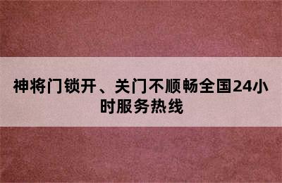 神将门锁开、关门不顺畅全国24小时服务热线