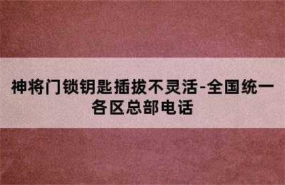 神将门锁钥匙插拔不灵活-全国统一各区总部电话