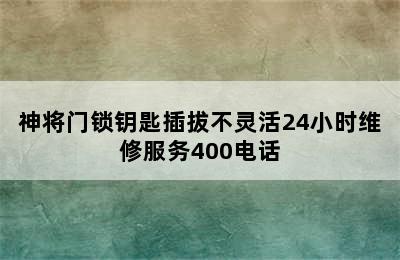 神将门锁钥匙插拔不灵活24小时维修服务400电话