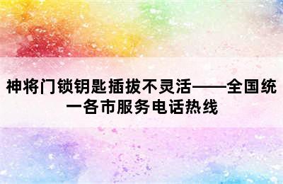 神将门锁钥匙插拔不灵活——全国统一各市服务电话热线