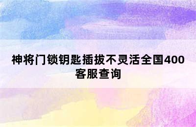 神将门锁钥匙插拔不灵活全国400客服查询