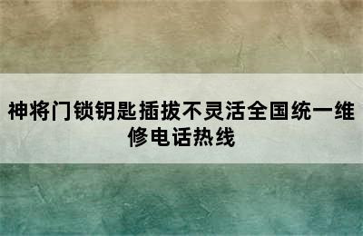 神将门锁钥匙插拔不灵活全国统一维修电话热线