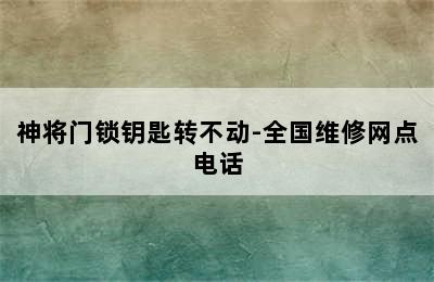 神将门锁钥匙转不动-全国维修网点电话