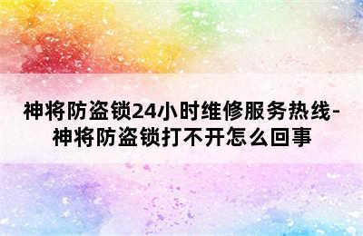 神将防盗锁24小时维修服务热线-神将防盗锁打不开怎么回事