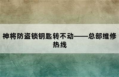 神将防盗锁钥匙转不动——总部维修热线