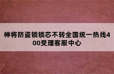 神将防盗锁锁芯不转全国统一热线400受理客服中心