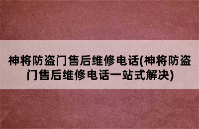 神将防盗门售后维修电话(神将防盗门售后维修电话一站式解决)