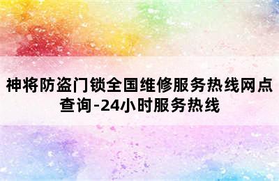 神将防盗门锁全国维修服务热线网点查询-24小时服务热线