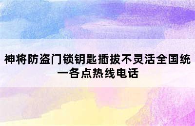 神将防盗门锁钥匙插拔不灵活全国统一各点热线电话