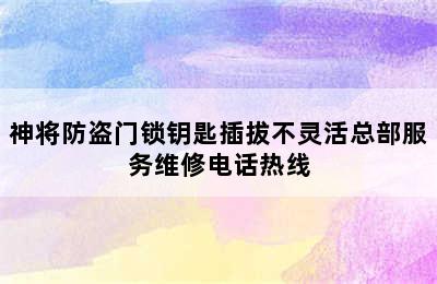 神将防盗门锁钥匙插拔不灵活总部服务维修电话热线