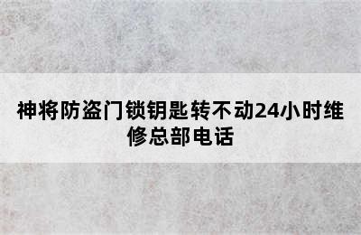 神将防盗门锁钥匙转不动24小时维修总部电话