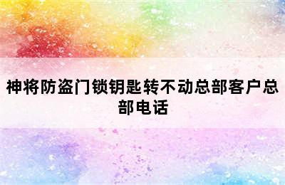 神将防盗门锁钥匙转不动总部客户总部电话