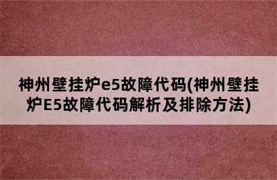 神州壁挂炉e5故障代码(神州壁挂炉E5故障代码解析及排除方法)