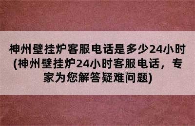 神州壁挂炉客服电话是多少24小时(神州壁挂炉24小时客服电话，专家为您解答疑难问题)