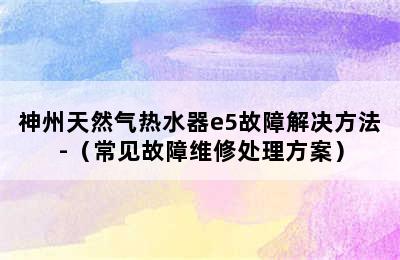 神州天然气热水器e5故障解决方法-（常见故障维修处理方案）