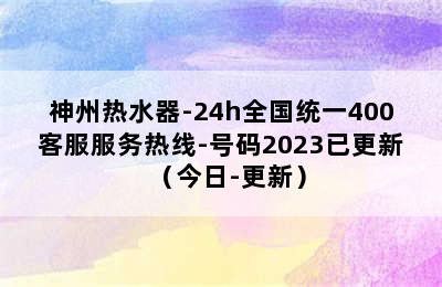 神州热水器-24h全国统一400客服服务热线-号码2023已更新（今日-更新）