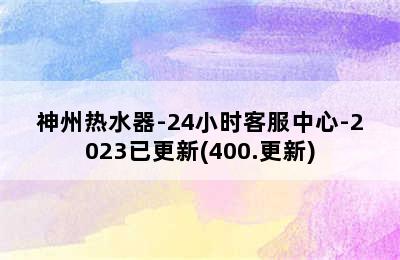 神州热水器-24小时客服中心-2023已更新(400.更新)